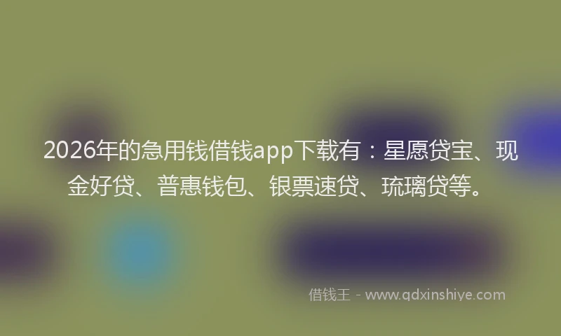 2026年的急用钱借钱app下载有：星愿贷宝、现金好贷、普惠钱包、银票速贷、琉璃贷等。