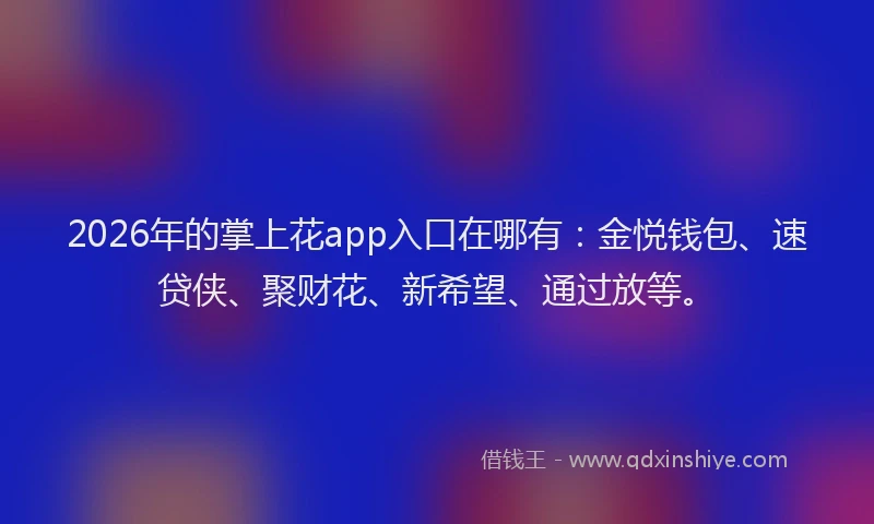 2026年的掌上花app入口在哪有：金悦钱包、速贷侠、聚财花、新希望、通过放等。