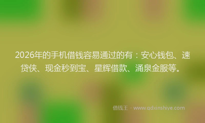 2026年的手机借钱容易通过的有：安心钱包、速贷侠、现金秒到宝、星辉借款、涌泉金服等。
