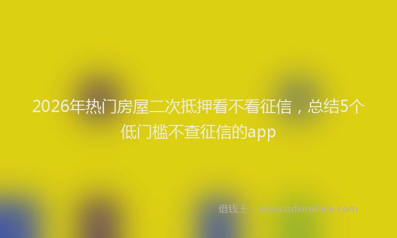 2026年热门房屋二次抵押看不看征信,总结5个低门槛不查征信的app