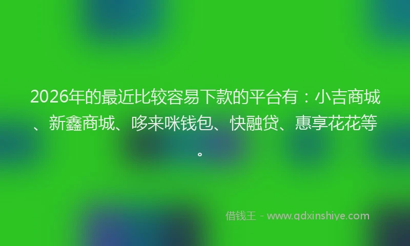 2026年的最近比较容易下款的平台有：小吉商城、新鑫商城、哆来咪钱包、快融贷、惠享花花等。