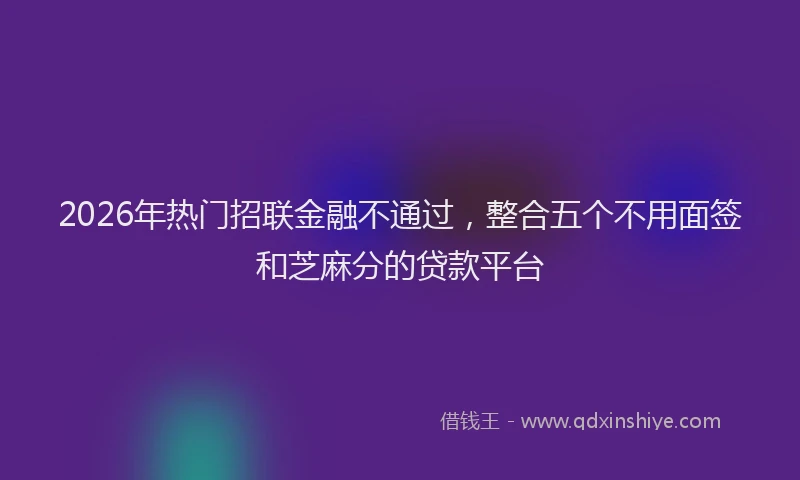 2026年热门招联金融不通过，整合五个不用面签和芝麻分的贷款平台