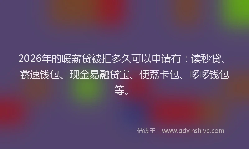 2026年的暖薪贷被拒多久可以申请有：读秒贷、鑫速钱包、现金易融贷宝、便荔卡包、哆哆钱包等。