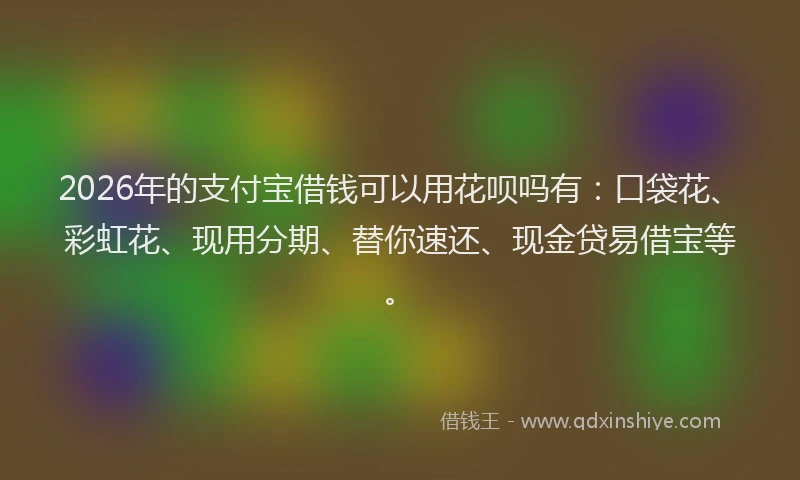 2026年的支付宝借钱可以用花呗吗有:口袋花、彩虹花、现用分期、替你速还、现金贷易借宝等。