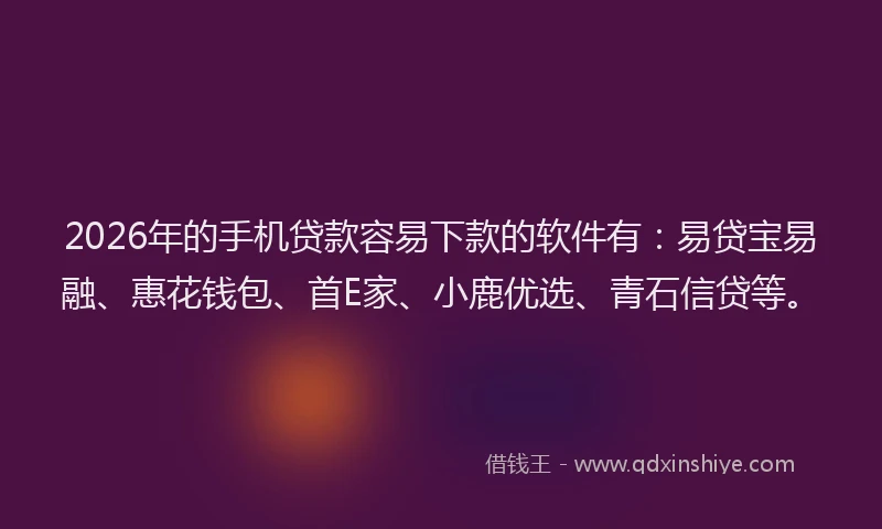 2026年的手机贷款容易下款的软件有:易贷宝易融、惠花钱包、首E家、小鹿优选、青石信贷等。