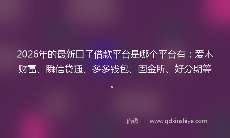 2026年的最新口子借款平台是哪个平台有:爱木财富、瞬信贷通、多多钱包、固金所、好分期等。