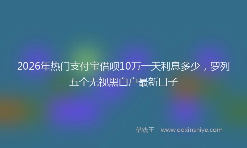 2026年热门支付宝借呗10万一天利息多少，罗列五个无视黑白户最新口子