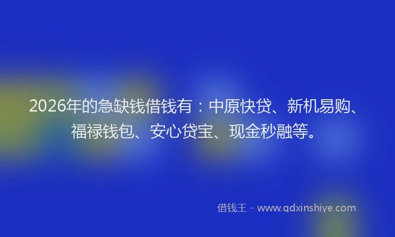 2026年的急缺钱借钱有:中原快贷、新机易购、福禄钱包、安心贷宝、现金秒融等。
