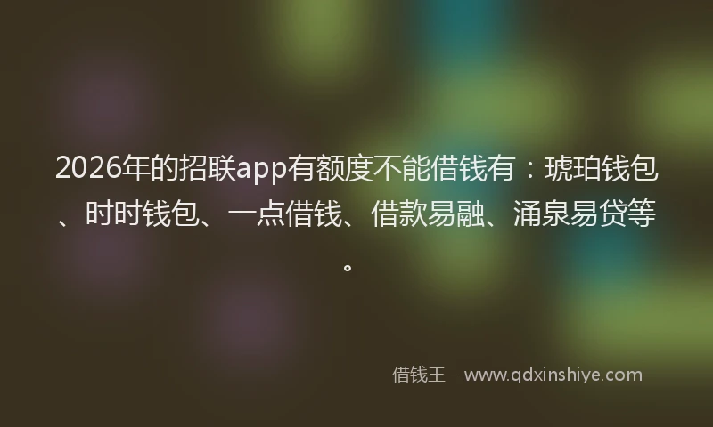2026年的招联app有额度不能借钱有：琥珀钱包、时时钱包、一点借钱、借款易融、涌泉易贷等。