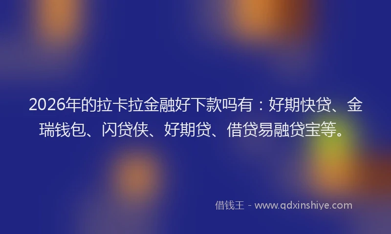2026年的拉卡拉金融好下款吗有：好期快贷、金瑞钱包、闪贷侠、好期贷、借贷易融贷宝等。