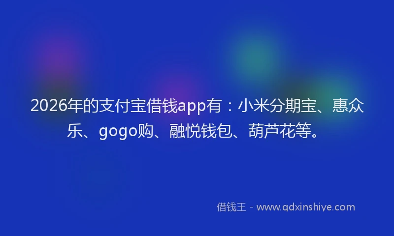 2026年的支付宝借钱app有：小米分期宝、惠众乐、gogo购、融悦钱包、葫芦花等。
