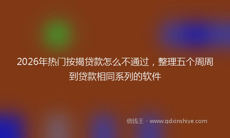 2026年热门按揭贷款怎么不通过，整理五个周周到贷款相同系列的软件