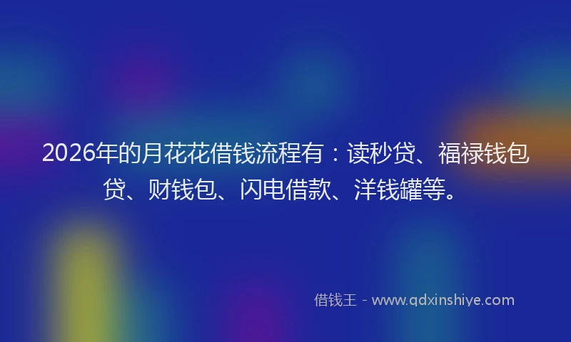 2026年的月花花借钱流程有：读秒贷、福禄钱包贷、财钱包、闪电借款、洋钱罐等。