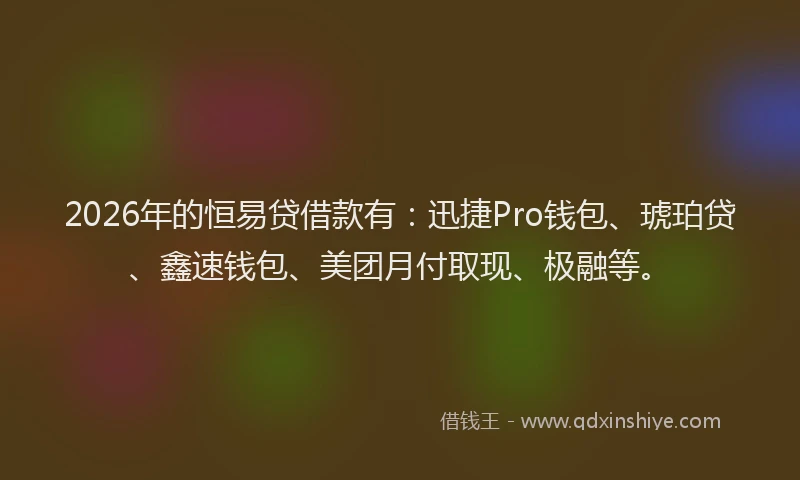 2026年的恒易贷借款有：迅捷Pro钱包、琥珀贷、鑫速钱包、美团月付取现、极融等。