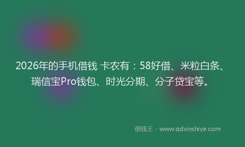 2026年的手机借钱 卡农有：58好借、米粒白条、瑞信宝Pro钱包、时光分期、分子贷宝等。
