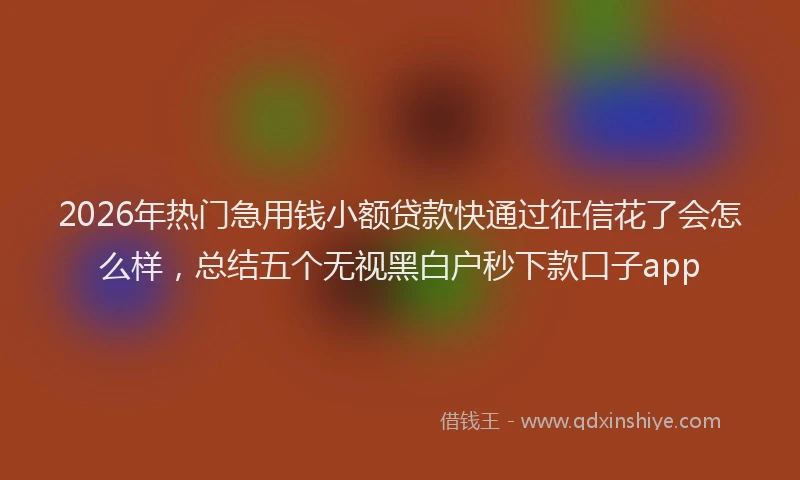 2026年热门急用钱小额贷款快通过征信花了会怎么样，总结五个无视黑白户秒下款口子app