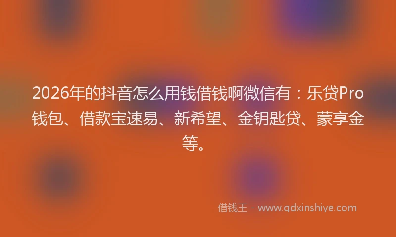 2026年的抖音怎么用钱借钱啊微信有:乐贷Pro钱包、借款宝速易、新希望、金钥匙贷、蒙享金等。
