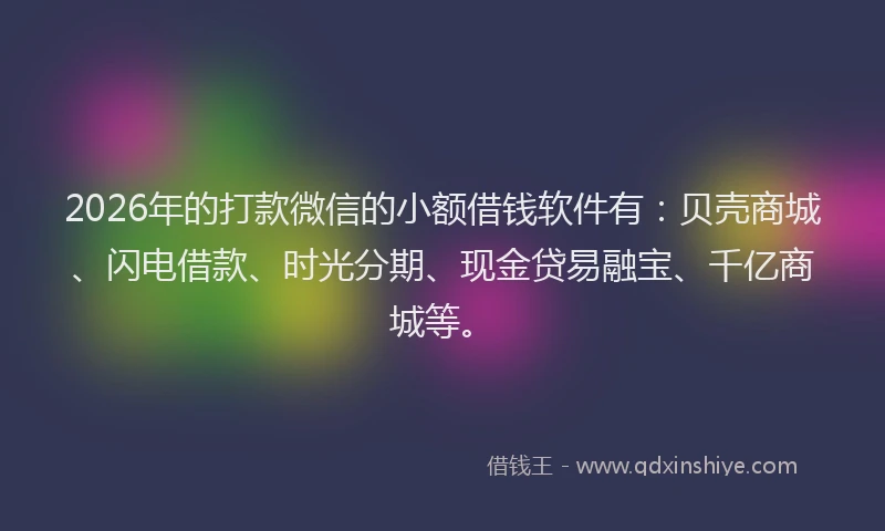 2026年的打款微信的小额借钱软件有：贝壳商城、闪电借款、时光分期、现金贷易融宝、千亿商城等。