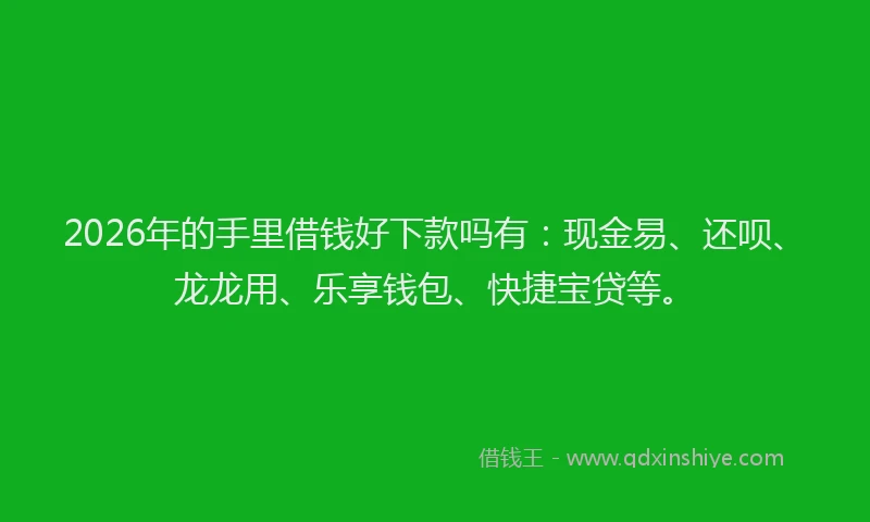 2026年的手里借钱好下款吗有：现金易、还呗、龙龙用、乐享钱包、快捷宝贷等。