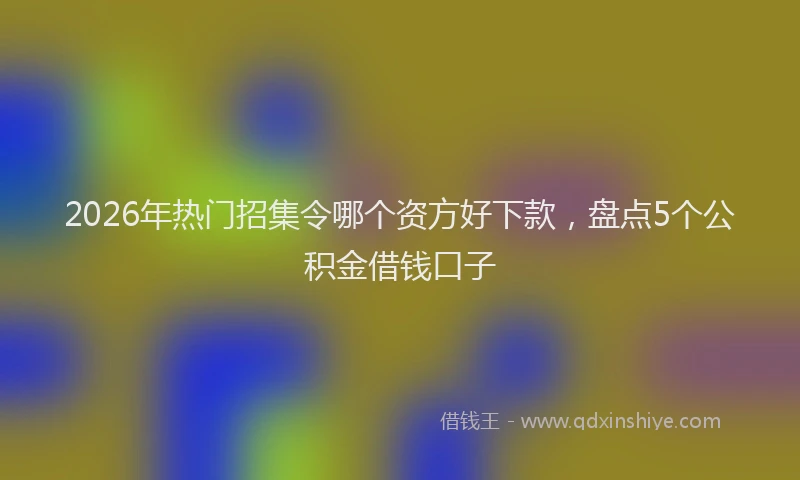 2026年热门招集令哪个资方好下款，盘点5个公积金借钱口子