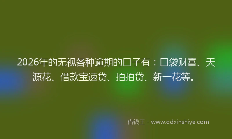 2026年的无视各种逾期的口子有：口袋财富、天源花、借款宝速贷、拍拍贷、新一花等。