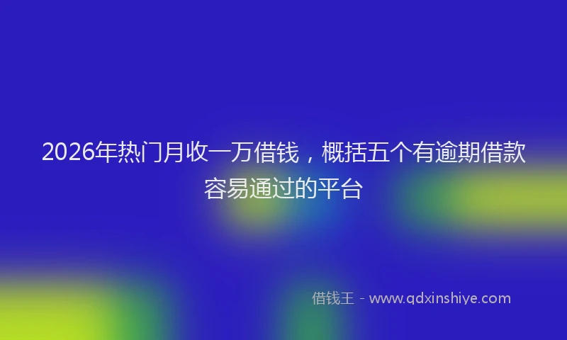 2026年热门月收一万借钱，概括五个有逾期借款容易通过的平台