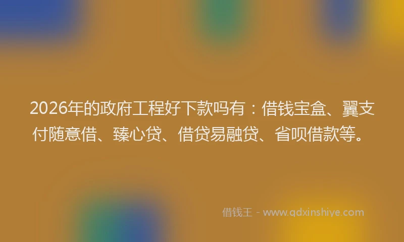 2026年的政府工程好下款吗有：借钱宝盒、翼支付随意借、臻心贷、借贷易融贷、省呗借款等。