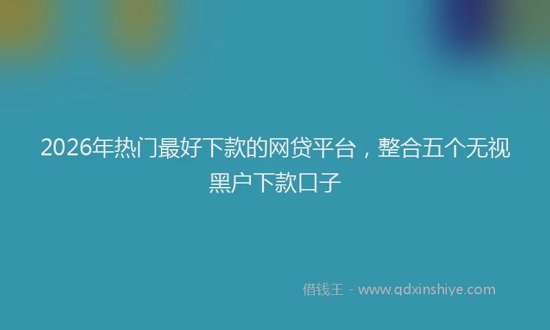 2026年热门最好下款的网贷平台，整合五个无视黑户下款口子