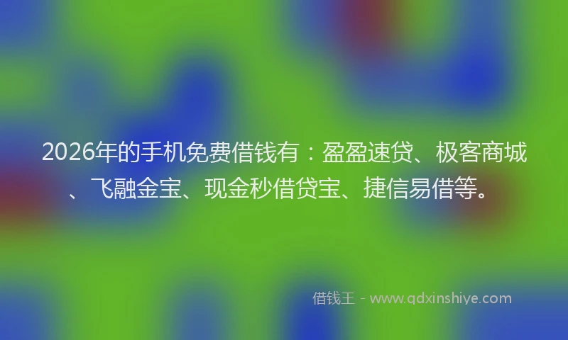 2026年的手机免费借钱有:盈盈速贷、极客商城、飞融金宝、现金秒借贷宝、捷信易借等。