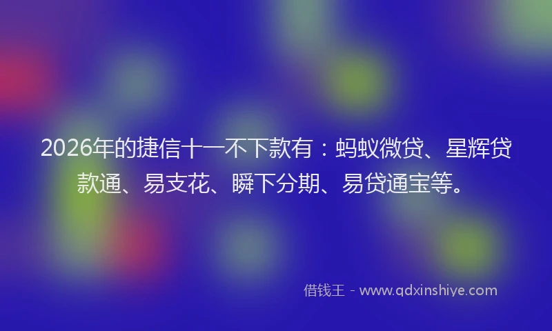 2026年的捷信十一不下款有：蚂蚁微贷、星辉贷款通、易支花、瞬下分期、易贷通宝等。