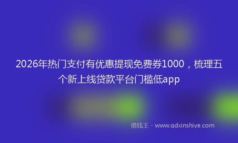2026年热门支付有优惠提现免费券1000，梳理五个新上线贷款平台门槛低app