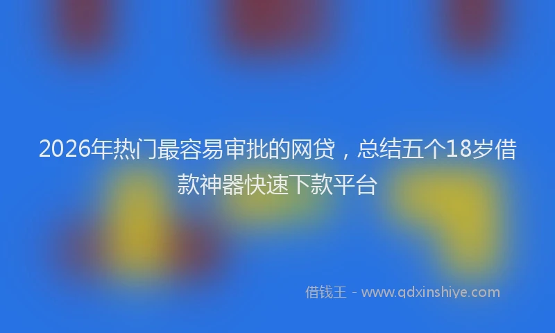 2026年热门最容易审批的网贷，总结五个18岁借款神器快速下款平台