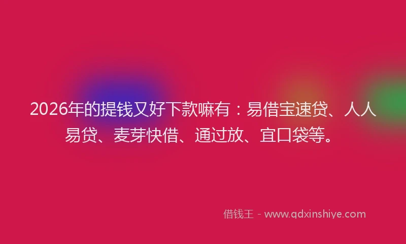 2026年的提钱又好下款嘛有：易借宝速贷、人人易贷、麦芽快借、通过放、宜口袋等。