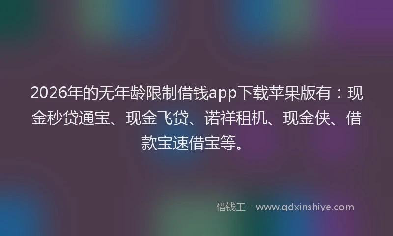 2026年的无年龄限制借钱app下载苹果版有：现金秒贷通宝、现金飞贷、诺祥租机、现金侠、借款宝速借宝等。