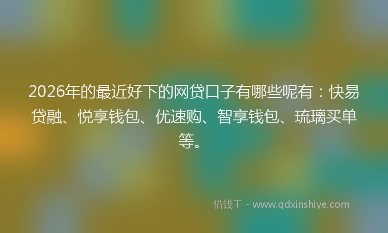 2026年的最近好下的网贷口子有哪些呢有：快易贷融、悦享钱包、优速购、智享钱包、琉璃买单等。