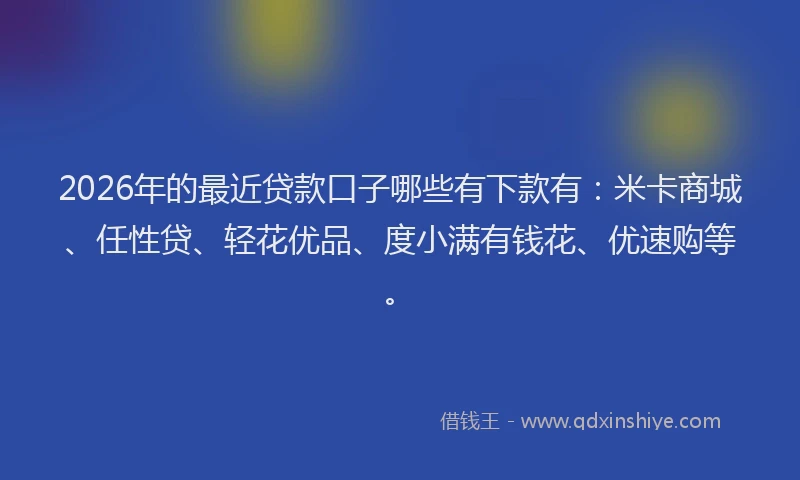 2026年的最近贷款口子哪些有下款有：米卡商城、任性贷、轻花优品、度小满有钱花、优速购等。