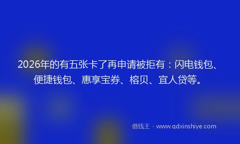 2026年的有五张卡了再申请被拒有：闪电钱包、便捷钱包、惠享宝券、榕贝、宜人贷等。