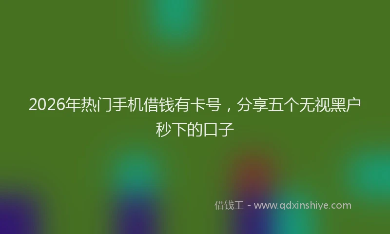 2026年热门手机借钱有卡号，分享五个无视黑户秒下的口子