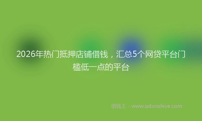 2026年热门抵押店铺借钱，汇总5个网贷平台门槛低一点的平台