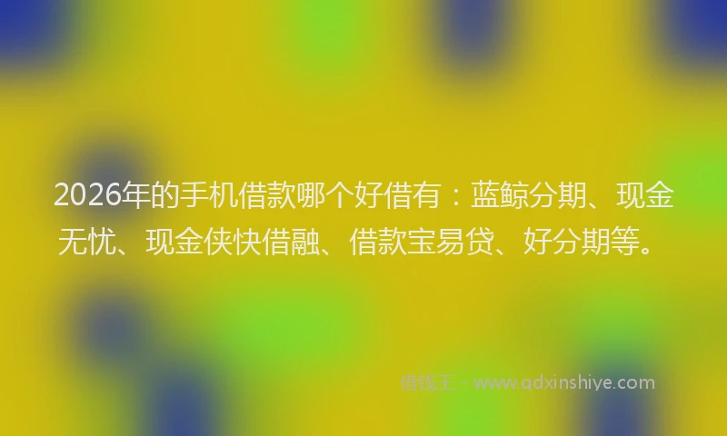 2026年的手机借款哪个好借有:蓝鲸分期、现金无忧、现金侠快借融、借款宝易贷、好分期等。