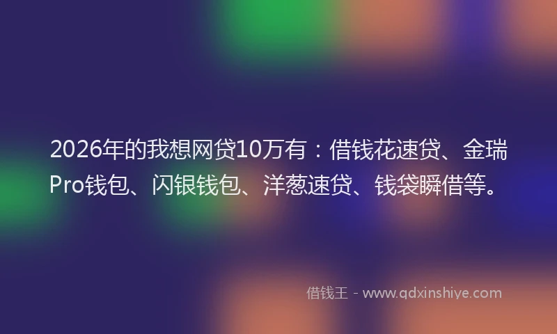 2026年的我想网贷10万有：借钱花速贷、金瑞Pro钱包、闪银钱包、洋葱速贷、钱袋瞬借等。