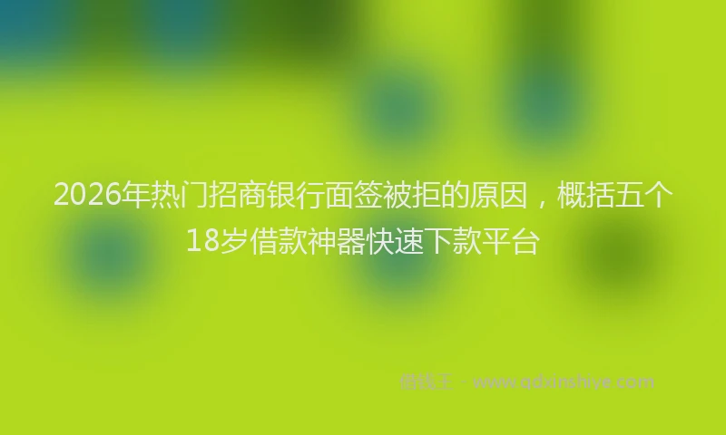 2026年热门招商银行面签被拒的原因，概括五个18岁借款神器快速下款平台