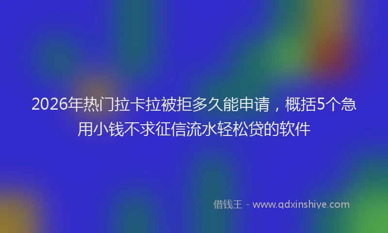 2026年热门拉卡拉被拒多久能申请，概括5个急用小钱不求征信流水轻松贷的软件