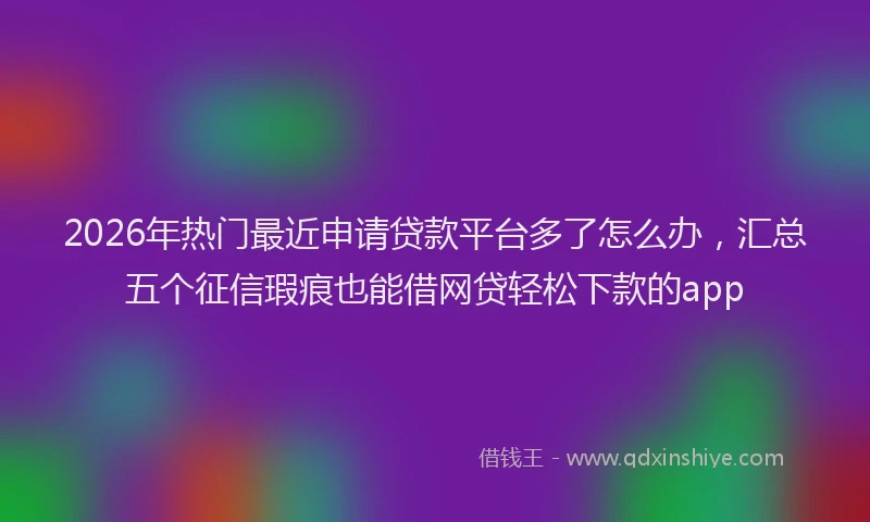 2026年热门最近申请贷款平台多了怎么办,汇总五个征信瑕疵也能借网贷轻松下款的app