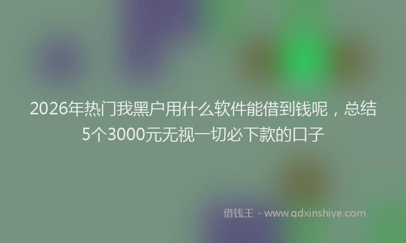 2026年热门我黑户用什么软件能借到钱呢，总结5个3000元无视一切必下款的口子