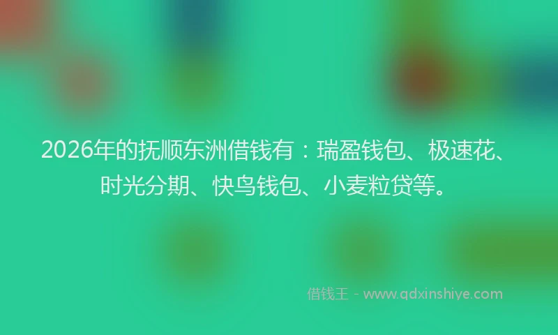 2026年的抚顺东洲借钱有：瑞盈钱包、极速花、时光分期、快鸟钱包、小麦粒贷等。