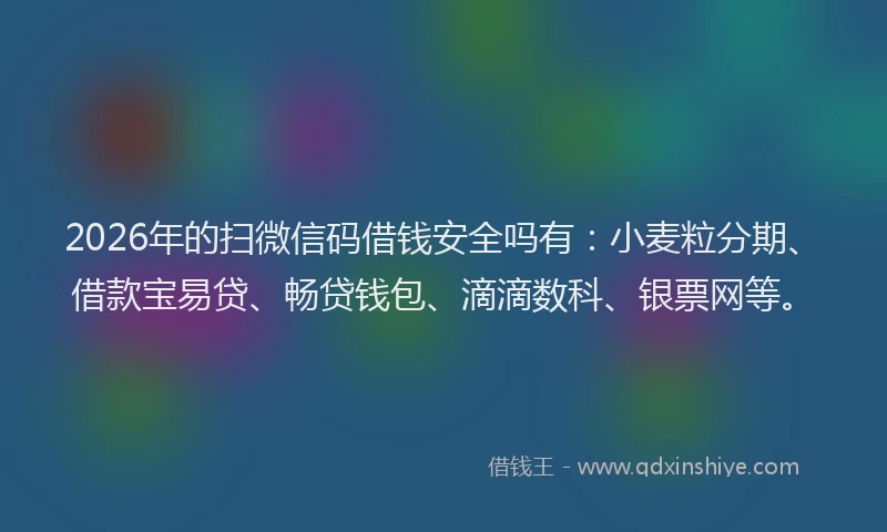 2026年的扫微信码借钱安全吗有：小麦粒分期、借款宝易贷、畅贷钱包、滴滴数科、银票网等。