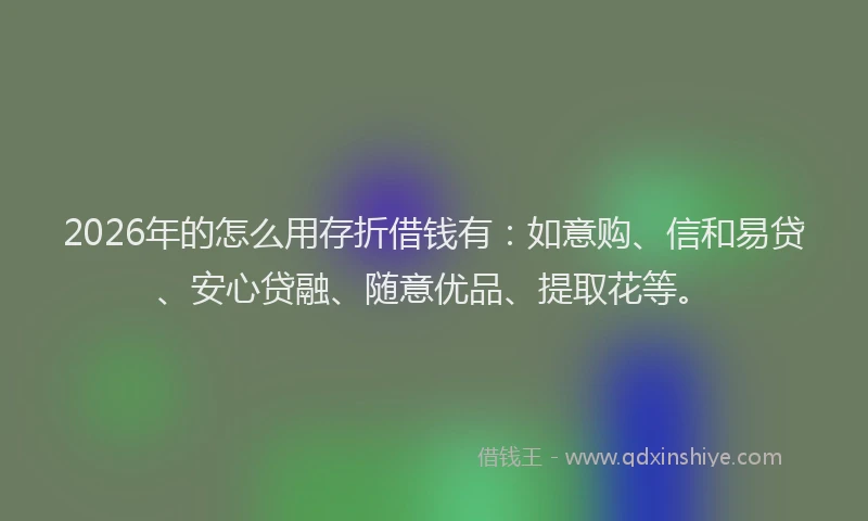 2026年的怎么用存折借钱有：如意购、信和易贷、安心贷融、随意优品、提取花等。