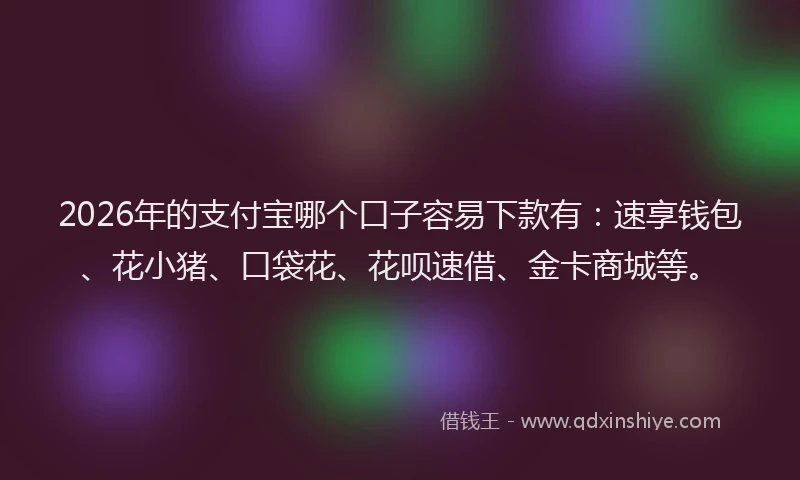 2026年的支付宝哪个口子容易下款有：速享钱包、花小猪、口袋花、花呗速借、金卡商城等。