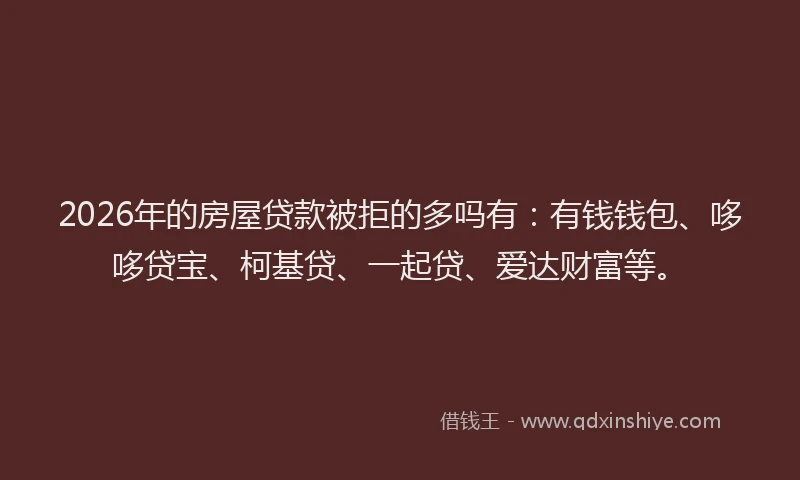 2026年的房屋贷款被拒的多吗有:有钱钱包、哆哆贷宝、柯基贷、一起贷、爱达财富等。